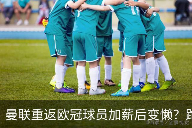 曼联重返欧冠球员加薪后变懒？跑动数据落后！体能储备遭质疑无法坚持90分钟
